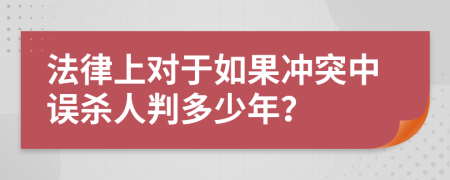 法律上对于如果冲突中误杀人判多少年？