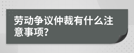 劳动争议仲裁有什么注意事项？