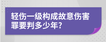 轻伤一级构成故意伤害罪要判多少年?