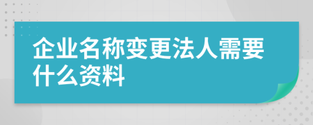 企业名称变更法人需要什么资料