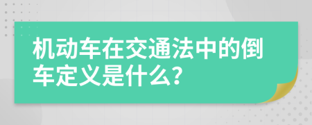机动车在交通法中的倒车定义是什么？