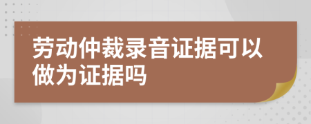 劳动仲裁录音证据可以做为证据吗