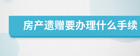 房产遗赠要办理什么手续