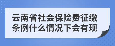 云南省社会保险费征缴条例什么情况下会有现