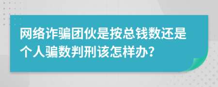 网络诈骗团伙是按总钱数还是个人骗数判刑该怎样办？