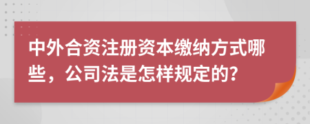 中外合资注册资本缴纳方式哪些，公司法是怎样规定的？