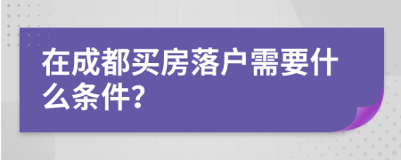 在成都买房落户需要什么条件？