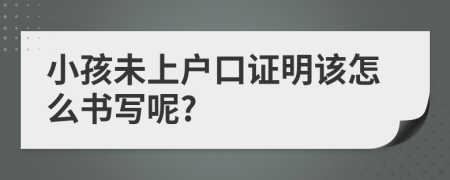 小孩未上户口证明该怎么书写呢?