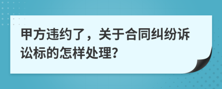 甲方违约了，关于合同纠纷诉讼标的怎样处理？