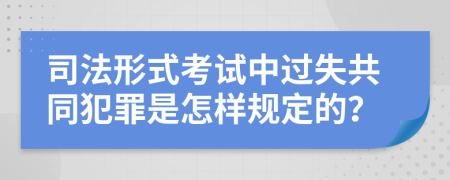 司法形式考试中过失共同犯罪是怎样规定的？