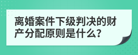 离婚案件下级判决的财产分配原则是什么？