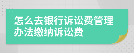 怎么去银行诉讼费管理办法缴纳诉讼费