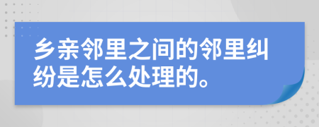 乡亲邻里之间的邻里纠纷是怎么处理的。