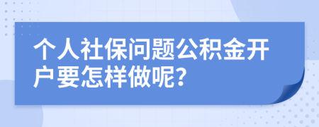 个人社保问题公积金开户要怎样做呢？