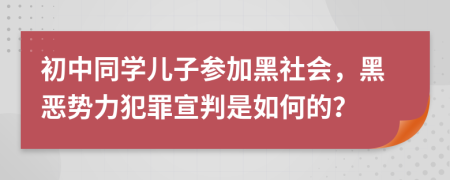 初中同学儿子参加黑社会，黑恶势力犯罪宣判是如何的？