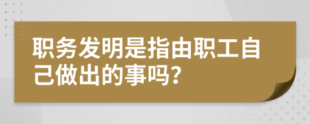 职务发明是指由职工自己做出的事吗？