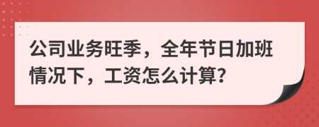 公司业务旺季，全年节日加班情况下，工资怎么计算？