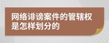 网络诽谤案件的管辖权是怎样划分的