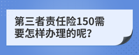 第三者责任险150需要怎样办理的呢？