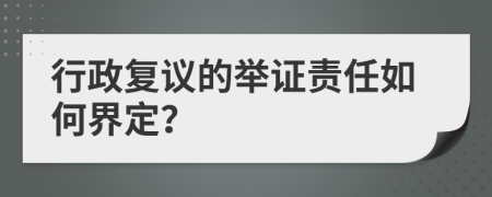 行政复议的举证责任如何界定？