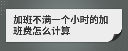 加班不满一个小时的加班费怎么计算