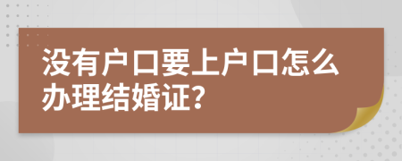 没有户口要上户口怎么办理结婚证？