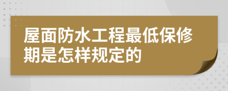 屋面防水工程最低保修期是怎样规定的