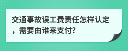 交通事故误工费责任怎样认定，需要由谁来支付？