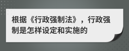 根据《行政强制法》，行政强制是怎样设定和实施的