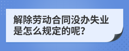 解除劳动合同没办失业是怎么规定的呢？