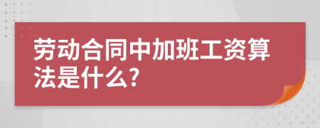 劳动合同中加班工资算法是什么?