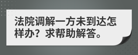 法院调解一方未到达怎样办？求帮助解答。