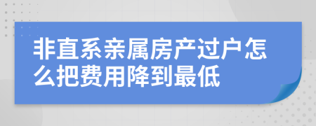 非直系亲属房产过户怎么把费用降到最低