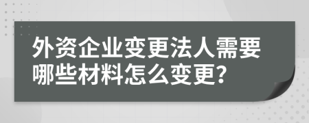 外资企业变更法人需要哪些材料怎么变更？