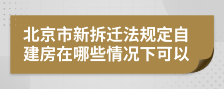 北京市新拆迁法规定自建房在哪些情况下可以