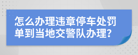 怎么办理违章停车处罚单到当地交警队办理？