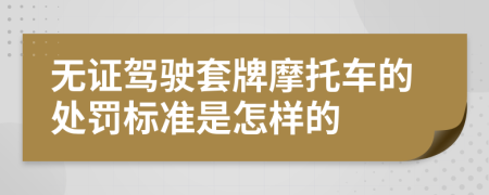 无证驾驶套牌摩托车的处罚标准是怎样的