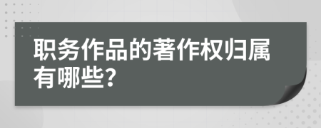 职务作品的著作权归属有哪些？