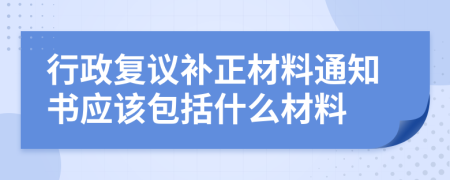 行政复议补正材料通知书应该包括什么材料