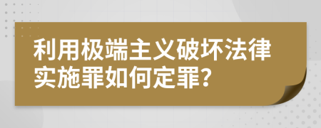 利用极端主义破坏法律实施罪如何定罪？