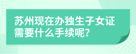 苏州现在办独生子女证需要什么手续呢？