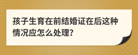 孩子生育在前结婚证在后这种情况应怎么处理？