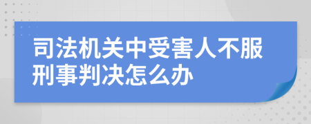 司法机关中受害人不服刑事判决怎么办