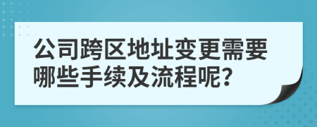 公司跨区地址变更需要哪些手续及流程呢？