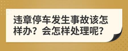 违章停车发生事故该怎样办？会怎样处理呢？