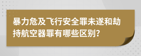 暴力危及飞行安全罪未遂和劫持航空器罪有哪些区别？