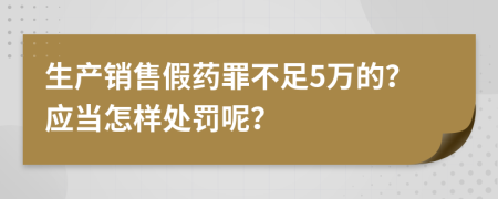 生产销售假药罪不足5万的？应当怎样处罚呢？