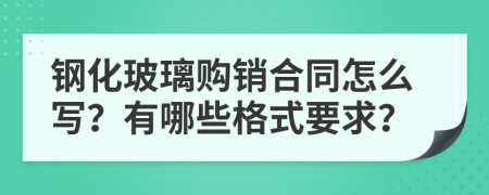 钢化玻璃购销合同怎么写？有哪些格式要求？