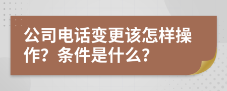 公司电话变更该怎样操作？条件是什么？