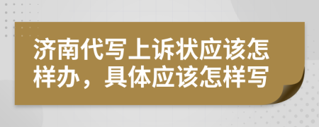 济南代写上诉状应该怎样办，具体应该怎样写